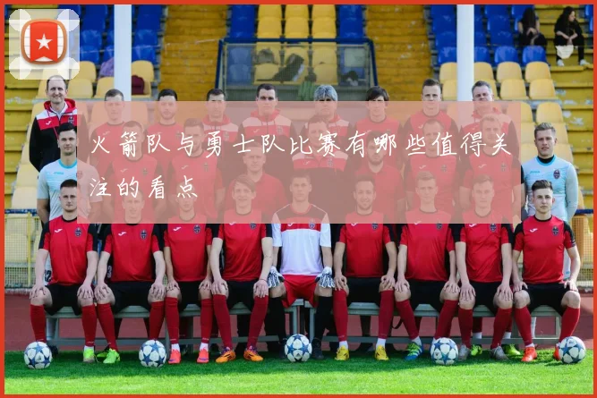 火箭队与勇士队比赛有哪些值得关注的看点