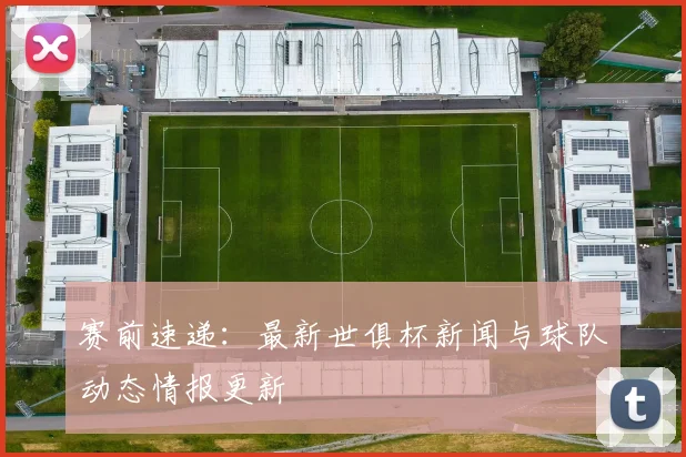 赛前速递:最新世俱杯新闻与球队动态情报更新