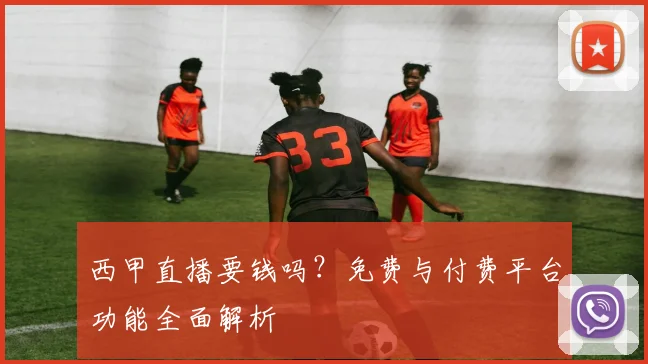 西甲直播要钱吗？免费与付费平台功能全面解析