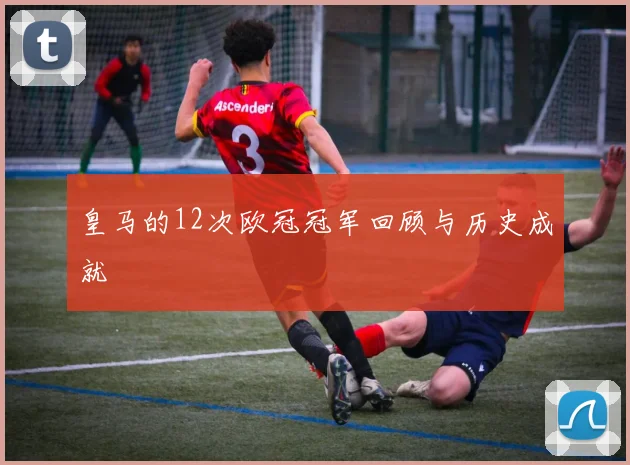 皇马的12次欧冠冠军回顾与历史成就