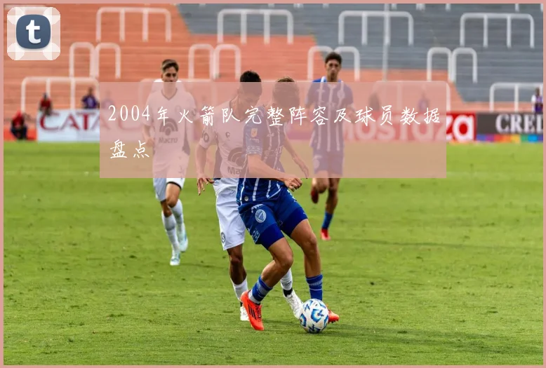 2004年火箭队完整阵容及球员数据盘点