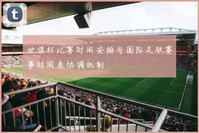 世俱杯比赛时间安排与国际足联赛事时间表协调机制