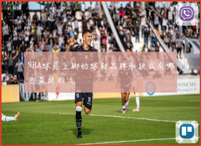 NBA球员上脚的球鞋品牌和款式有哪些最新潮流